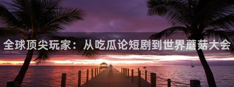 全球顶尖玩家：从吃瓜论短剧到世界蘑菇大会